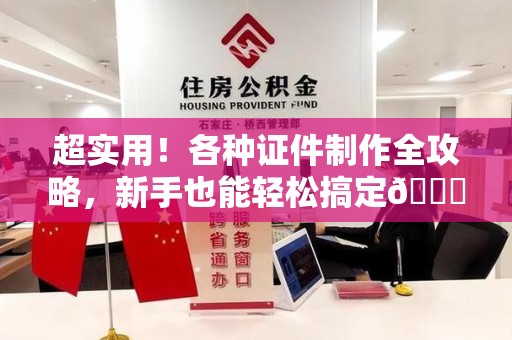 漳平超实用！各种证件制作全攻略，新手也能轻松搞定😎